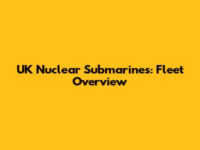 UK Nuclear Submarines: Fleet Overview