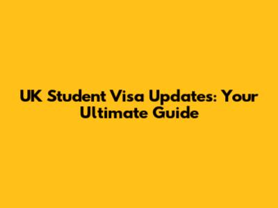 UK Student Visa Updates: Your Ultimate Guide