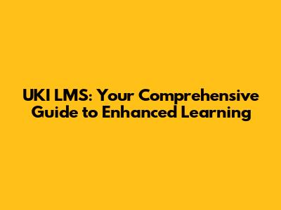 UKI LMS: Your Comprehensive Guide to Enhanced Learning
