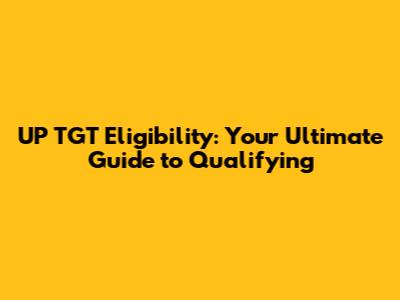 UP TGT Eligibility: Your Ultimate Guide to Qualifying