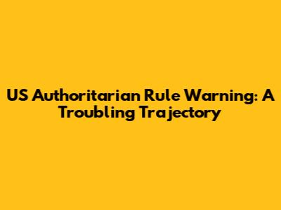 US Authoritarian Rule Warning: A Troubling Trajectory