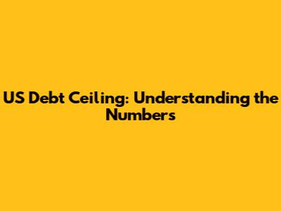 US Debt Ceiling: Understanding the Numbers