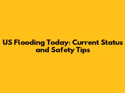 US Flooding Today: Current Status and Safety Tips