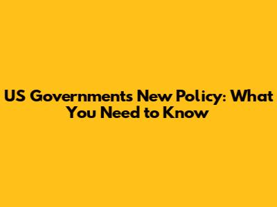 US Government's New Policy: What You Need to Know