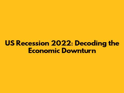 US Recession 2022: Decoding the Economic Downturn
