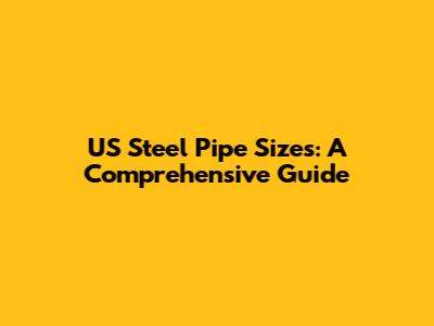 US Steel Pipe Sizes: A Comprehensive Guide