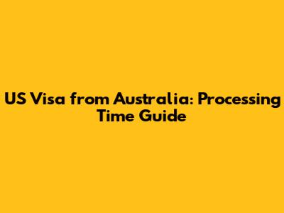 US Visa from Australia: Processing Time Guide