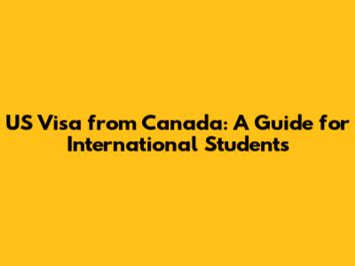 US Visa from Canada: A Guide for International Students
