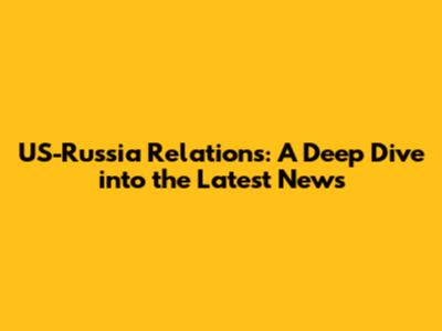 US-Russia Relations: A Deep Dive into the Latest News