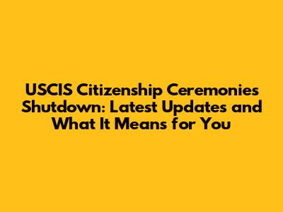 USCIS Citizenship Ceremonies Shutdown: Latest Updates and What It Means for You