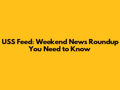 USS Feed: Weekend News Roundup You Need to Know