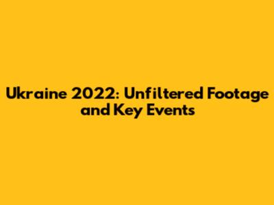 Ukraine 2022: Unfiltered Footage and Key Events