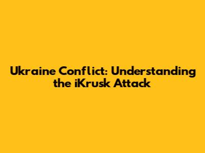 Ukraine Conflict: Understanding the iKrusk Attack