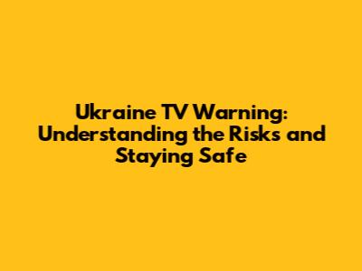 Ukraine TV Warning: Understanding the Risks and Staying Safe