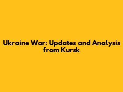 Ukraine War: Updates and Analysis from Kursk