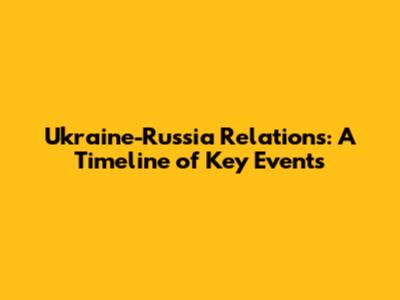 Ukraine-Russia Relations: A Timeline of Key Events