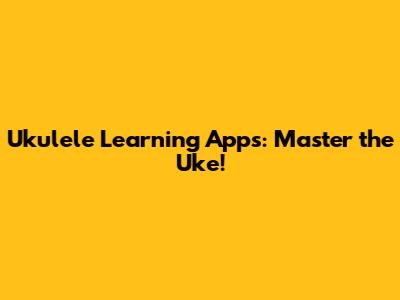 Ukulele Learning Apps: Master the Uke!