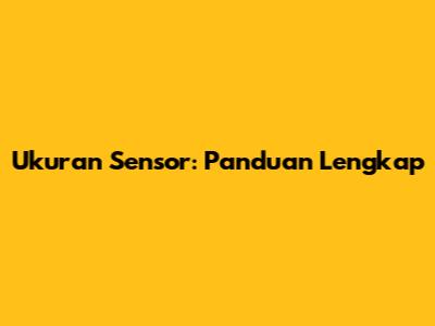 Ukuran Sensor: Panduan Lengkap