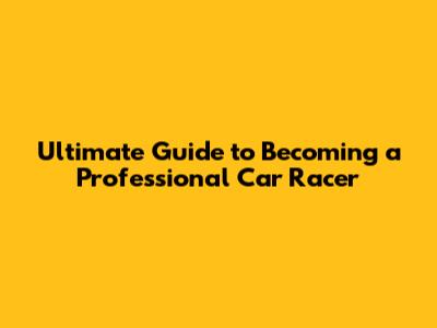Ultimate Guide to Becoming a Professional Car Racer