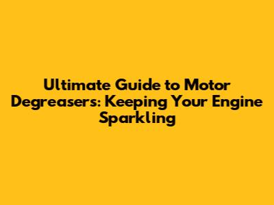 Ultimate Guide to Motor Degreasers: Keeping Your Engine Sparkling
