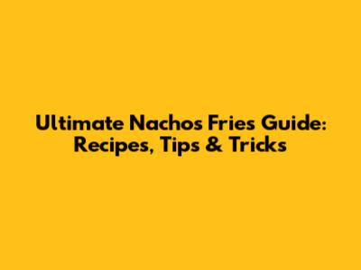 Ultimate Nachos Fries Guide: Recipes, Tips & Tricks