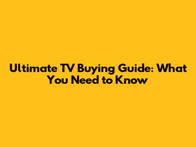 Ultimate TV Buying Guide: What You Need to Know