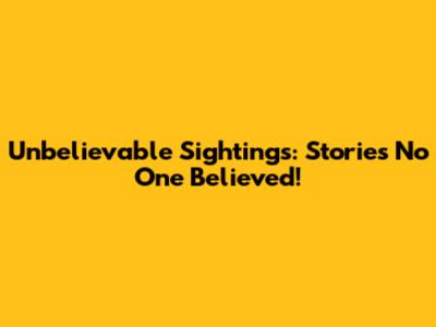 Unbelievable Sightings: Stories No One Believed!