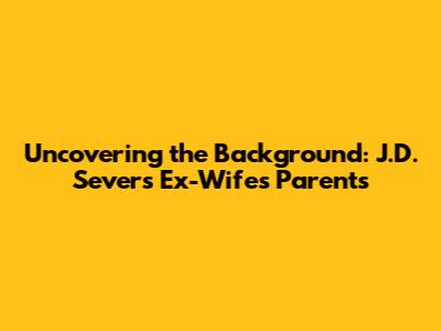 Uncovering the Background: J.D. Severs' Ex-Wife's Parents