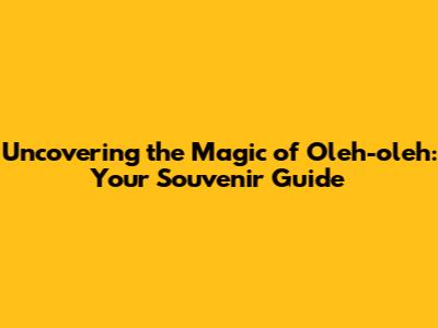 Uncovering the Magic of Oleh-oleh: Your Souvenir Guide