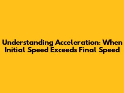 Understanding Acceleration: When Initial Speed Exceeds Final Speed