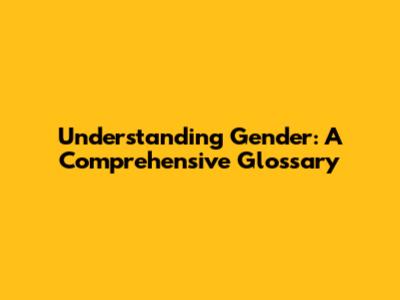 Understanding Gender: A Comprehensive Glossary