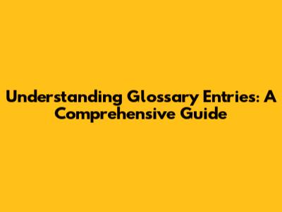 Understanding Glossary Entries: A Comprehensive Guide