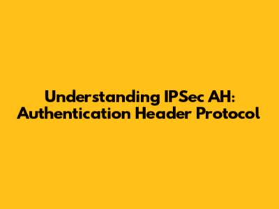 Understanding IPSec AH: Authentication Header Protocol