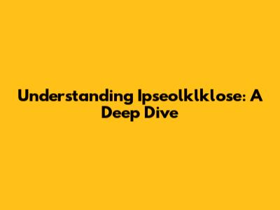 Understanding Ipseolklklose: A Deep Dive