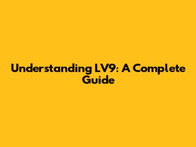 Understanding LV9: A Complete Guide