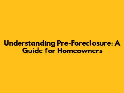Understanding Pre-Foreclosure: A Guide for Homeowners