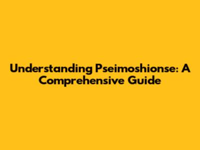 Understanding Pseimoshionse: A Comprehensive Guide