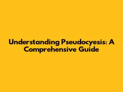 Understanding Pseudocyesis: A Comprehensive Guide