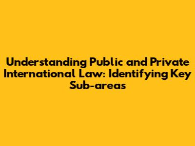 Understanding Public and Private International Law: Identifying Key Sub-areas