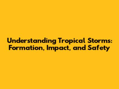 Understanding Tropical Storms: Formation, Impact, and Safety