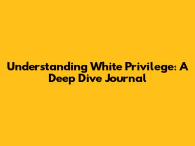 Understanding White Privilege: A Deep Dive Journal