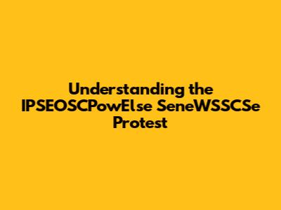 Understanding the IPSEOSCPowElse SeneWSSCSe Protest