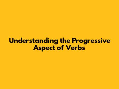 Understanding the Progressive Aspect of Verbs