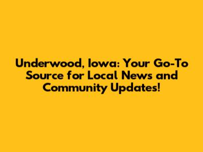 Underwood, Iowa: Your Go-To Source for Local News and Community Updates!