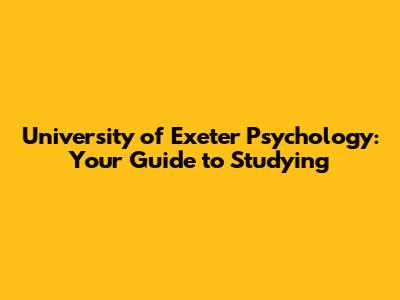 University of Exeter Psychology: Your Guide to Studying