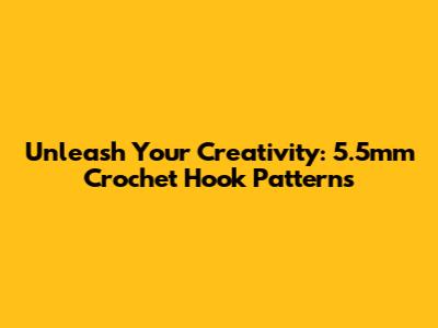 Unleash Your Creativity: 5.5mm Crochet Hook Patterns
