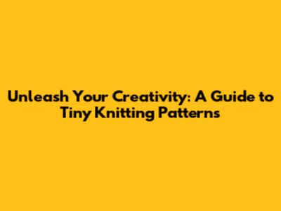 Unleash Your Creativity: A Guide to Tiny Knitting Patterns