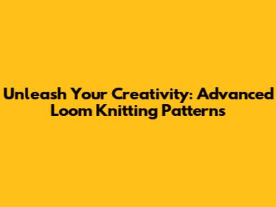 Unleash Your Creativity: Advanced Loom Knitting Patterns
