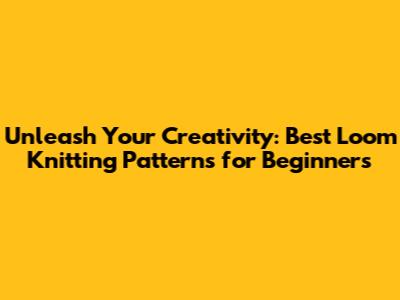 Unleash Your Creativity: Best Loom Knitting Patterns for Beginners