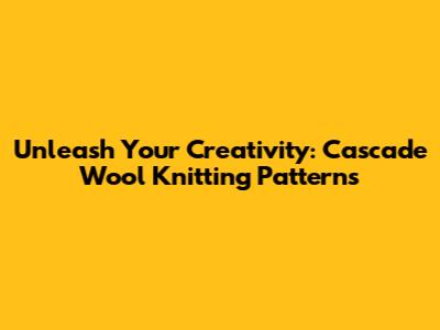 Unleash Your Creativity: Cascade Wool Knitting Patterns